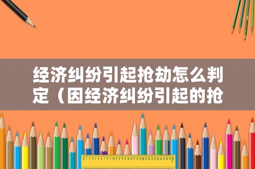 經(jīng)濟(jì)糾紛引起搶劫怎么判定（因經(jīng)濟(jì)糾紛引起的搶劫罪）