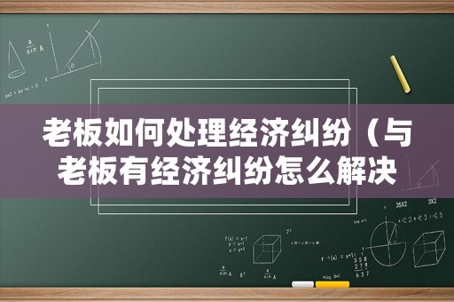 老板如何處理經(jīng)濟(jì)糾紛（與老板有經(jīng)濟(jì)糾紛怎么解決）
