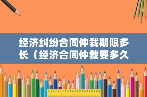 經(jīng)濟(jì)糾紛合同仲裁期限多長（經(jīng)濟(jì)合同仲裁要多久出結(jié)果）