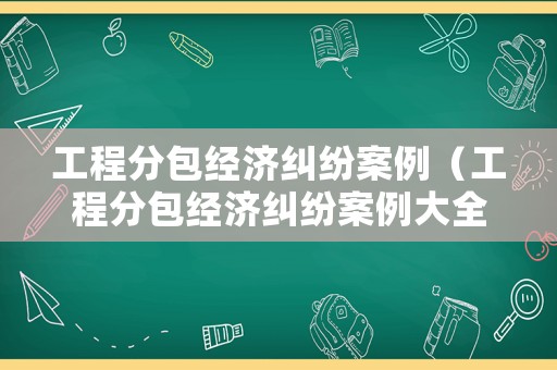 工程分包經濟糾紛案例（工程分包經濟糾紛案例大全）