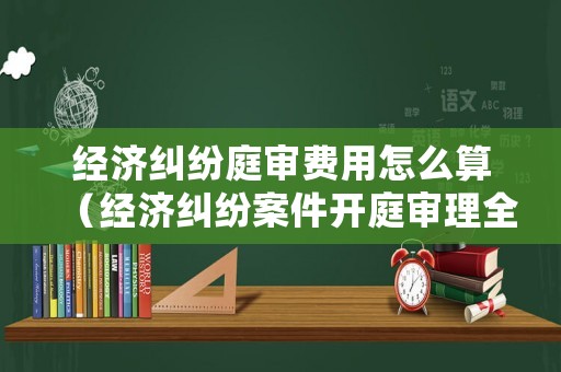 經(jīng)濟(jì)糾紛庭審費(fèi)用怎么算（經(jīng)濟(jì)糾紛案件開庭審理全過程視頻）
