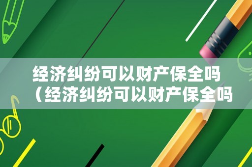經(jīng)濟(jì)糾紛可以財(cái)產(chǎn)保全嗎（經(jīng)濟(jì)糾紛可以財(cái)產(chǎn)保全嗎法院）