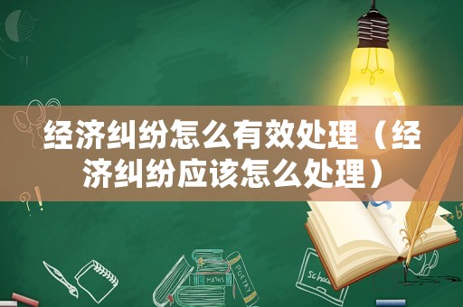 經濟糾紛怎么有效處理（經濟糾紛應該怎么處理）