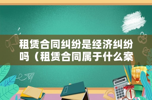 租賃合同糾紛是經(jīng)濟(jì)糾紛嗎（租賃合同屬于什么案件）
