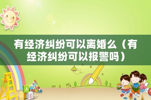 有經(jīng)濟(jì)糾紛可以離婚么（有經(jīng)濟(jì)糾紛可以報(bào)警嗎）