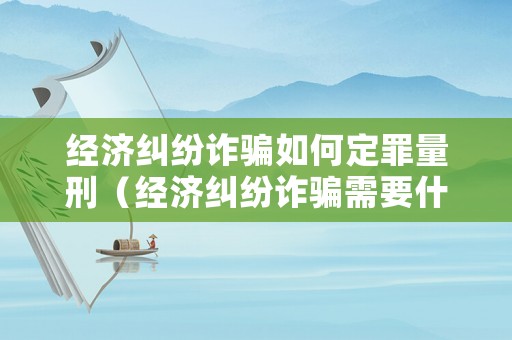 經(jīng)濟(jì)糾紛詐騙如何定罪量刑（經(jīng)濟(jì)糾紛詐騙需要什么證據(jù)）