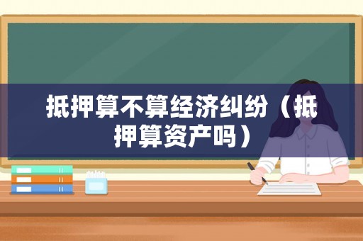 抵押算不算經濟糾紛（抵押算資產嗎）