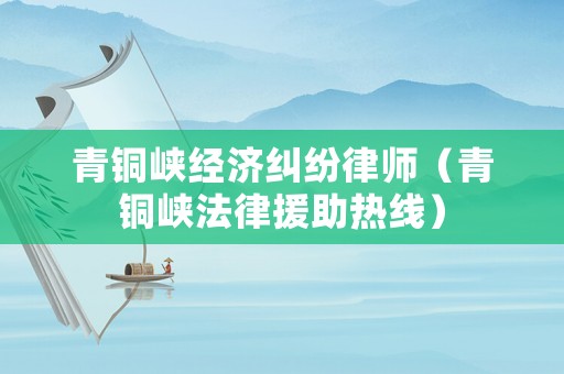 青銅峽經濟糾紛律師（青銅峽法律援助熱線）