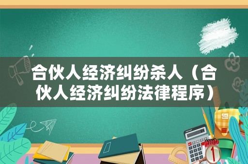 合伙人經濟糾紛殺人（合伙人經濟糾紛法律程序）