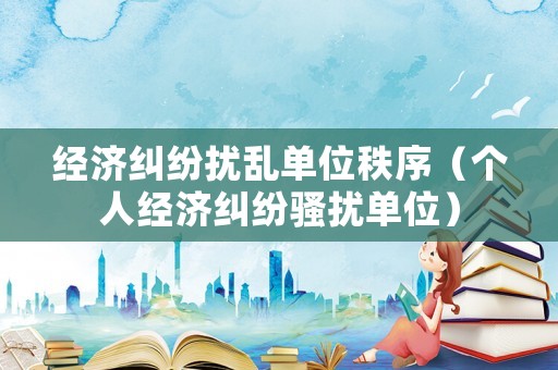 經濟糾紛擾亂單位秩序（個人經濟糾紛騷擾單位）