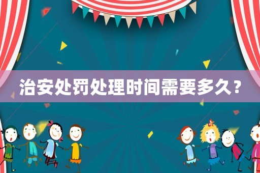 治安處罰處理時間需要多久？