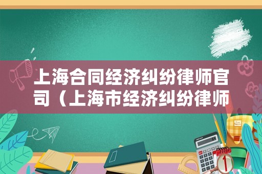 上海合同經濟糾紛律師官司（上海市經濟糾紛律師）