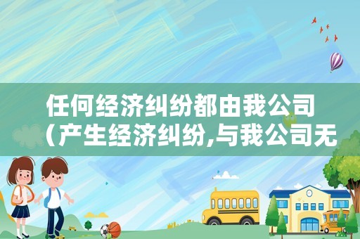 任何經濟糾紛都由我公司（產生經濟糾紛,與我公司無關）