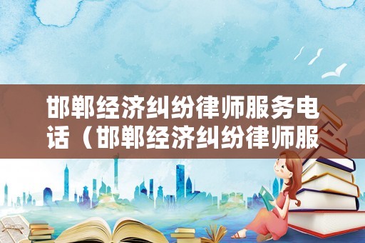邯鄲經(jīng)濟糾紛律師服務電話（邯鄲經(jīng)濟糾紛律師服務電話號碼）