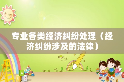 專業(yè)各類經(jīng)濟糾紛處理（經(jīng)濟糾紛涉及的法律）