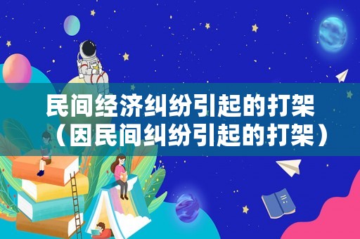 民間經(jīng)濟(jì)糾紛引起的打架（因民間糾紛引起的打架）