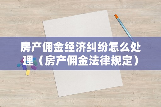 房產傭金經濟糾紛怎么處理（房產傭金法律規定）