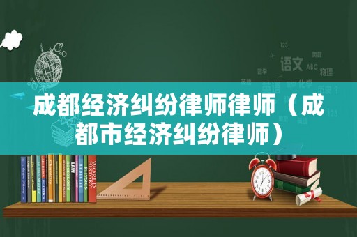 成都經(jīng)濟(jì)糾紛律師律師（成都市經(jīng)濟(jì)糾紛律師）