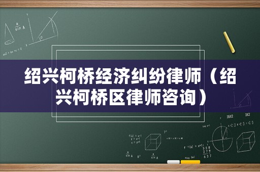 紹興柯橋經濟糾紛律師（紹興柯橋區律師咨詢）