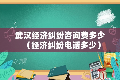 武漢經(jīng)濟糾紛咨詢費多少（經(jīng)濟糾紛電話多少）