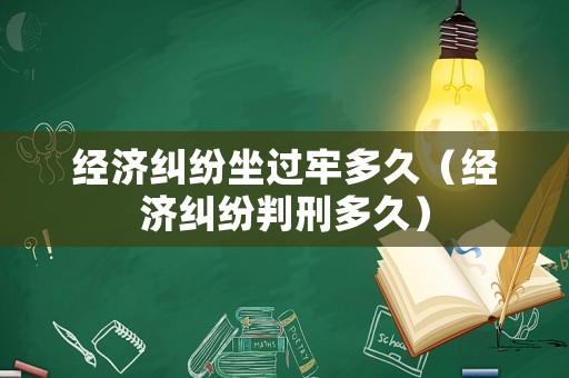 經(jīng)濟(jì)糾紛坐過牢多久（經(jīng)濟(jì)糾紛判刑多久）