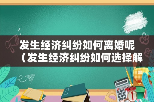 發生經濟糾紛如何離婚呢（發生經濟糾紛如何選擇解決方式）