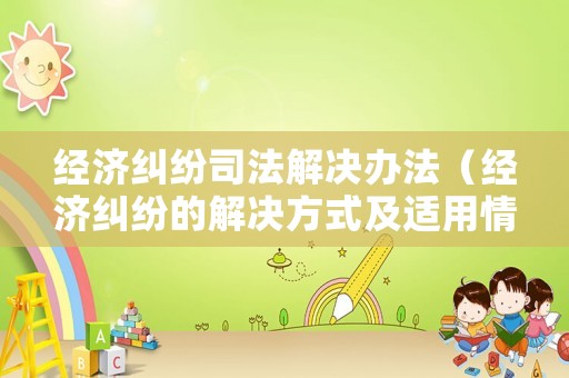 經(jīng)濟(jì)糾紛司法解決辦法（經(jīng)濟(jì)糾紛的解決方式及適用情形）