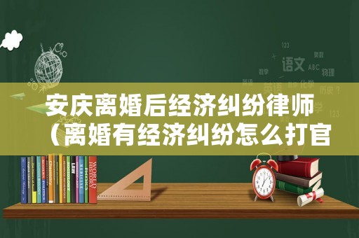 安慶離婚后經(jīng)濟糾紛律師（離婚有經(jīng)濟糾紛怎么打官司）