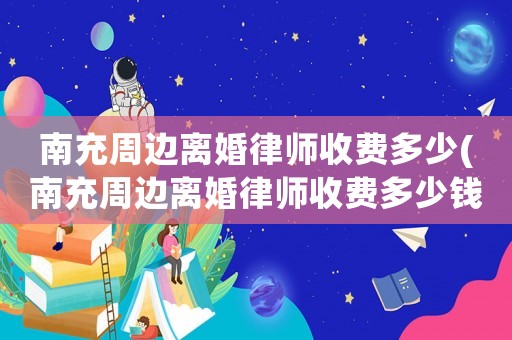 南充周邊離婚律師收費多少(南充周邊離婚律師收費多少錢)