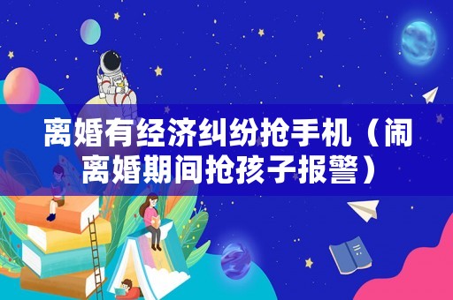 離婚有經(jīng)濟糾紛搶手機（鬧離婚期間搶孩子報警）