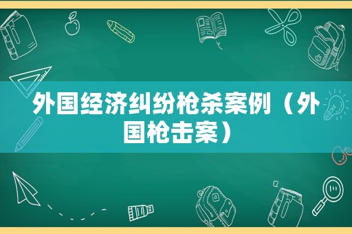外國經濟糾紛槍殺案例（外國槍擊案）