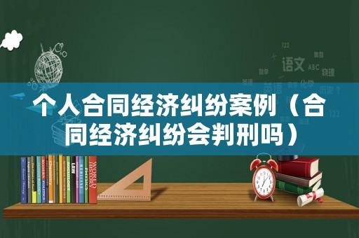 個人合同經濟糾紛案例（合同經濟糾紛會判刑嗎）