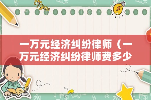 一萬元經濟糾紛律師（一萬元經濟糾紛律師費多少）