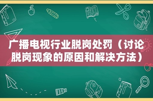 廣播電視行業脫崗處罰（討論脫崗現象的原因和解決方法）