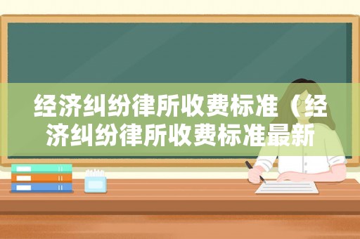 經濟糾紛律所收費標準（經濟糾紛律所收費標準最新）