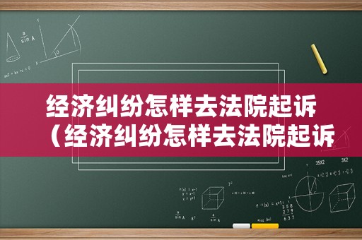 經(jīng)濟糾紛怎樣去法院起訴（經(jīng)濟糾紛怎樣去法院起訴呢）