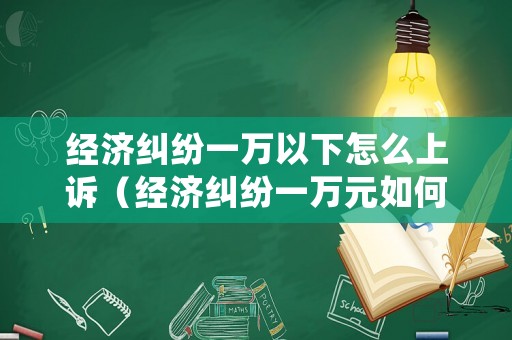 經濟糾紛一萬以下怎么上訴（經濟糾紛一萬元如何處理）