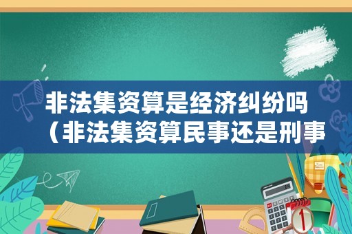 非法集資算是經濟糾紛嗎（非法集資算民事還是刑事）