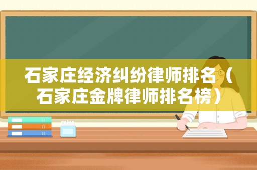 石家莊經濟糾紛律師排名（石家莊金牌律師排名榜）