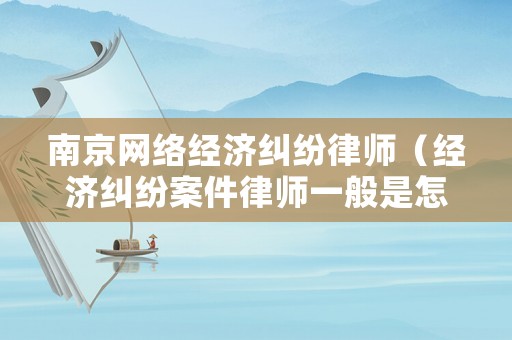 南京網絡經濟糾紛律師（經濟糾紛案件律師一般是怎么收費的南京）