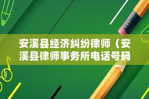 安溪縣經(jīng)濟糾紛律師（安溪縣律師事務(wù)所電話號碼）