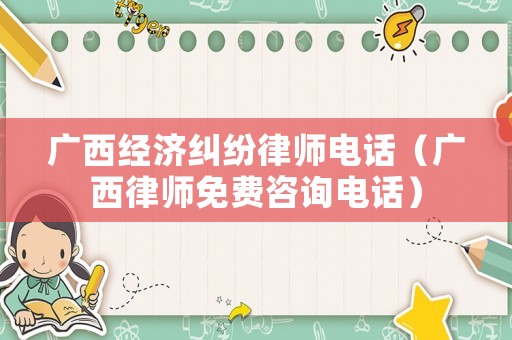 廣西經(jīng)濟(jì)糾紛律師電話(huà)（廣西律師免費(fèi)咨詢(xún)電話(huà)）