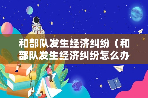 和部隊發生經濟糾紛（和部隊發生經濟糾紛怎么辦）