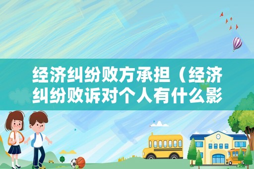 經(jīng)濟糾紛敗方承擔（經(jīng)濟糾紛敗訴對個人有什么影響）