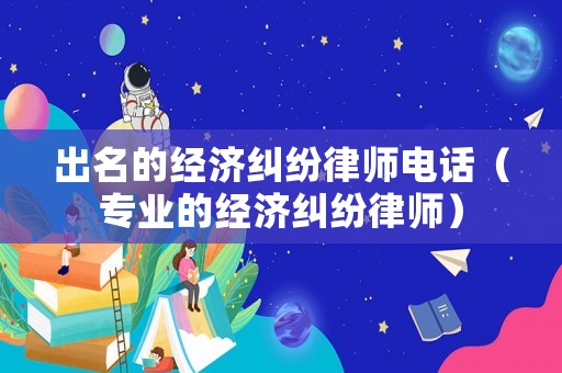 出名的經(jīng)濟(jì)糾紛律師電話（專業(yè)的經(jīng)濟(jì)糾紛律師）