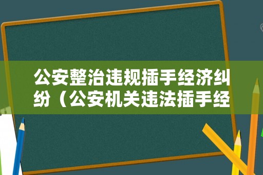 公安整治違規插手經濟糾紛（公安機關違法插手經濟糾紛）
