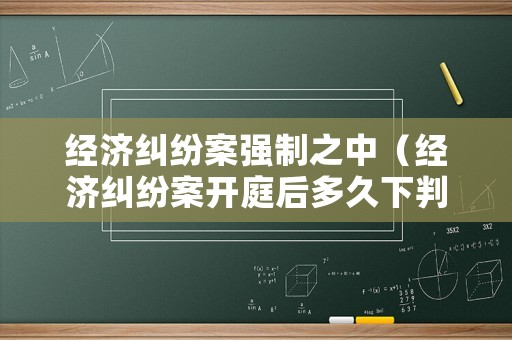 經(jīng)濟(jì)糾紛案強(qiáng)制之中（經(jīng)濟(jì)糾紛案開(kāi)庭后多久下判決書(shū)）