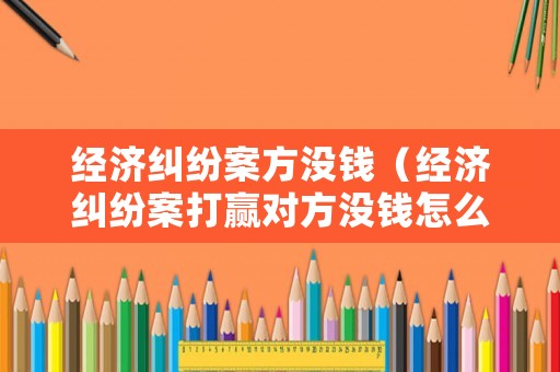 經濟糾紛案方沒錢（經濟糾紛案打贏對方沒錢怎么辦）