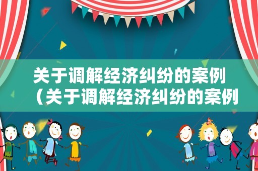關于調解經濟糾紛的案例（關于調解經濟糾紛的案例分析）