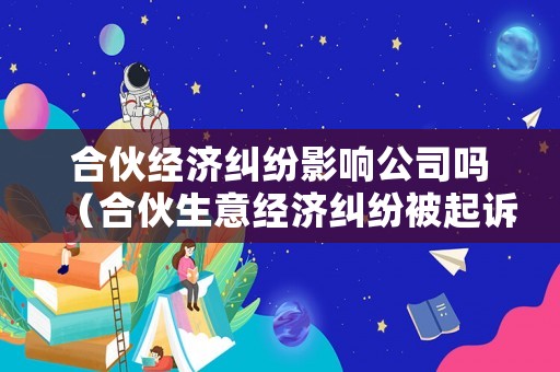 合伙經濟糾紛影響公司嗎（合伙生意經濟糾紛被起訴）